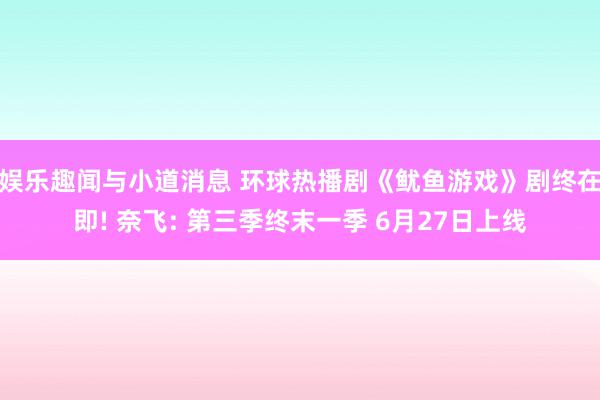 娱乐趣闻与小道消息 环球热播剧《鱿鱼游戏》剧终在即! 奈飞: 第三季终末一季 6月27日上线