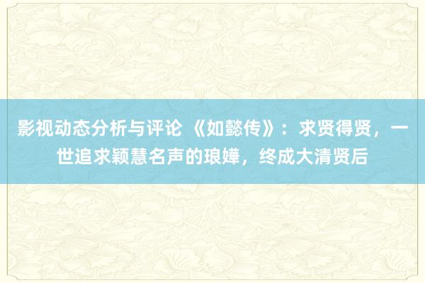 影视动态分析与评论 《如懿传》：求贤得贤，一世追求颖慧名声的琅嬅，终成大清贤后