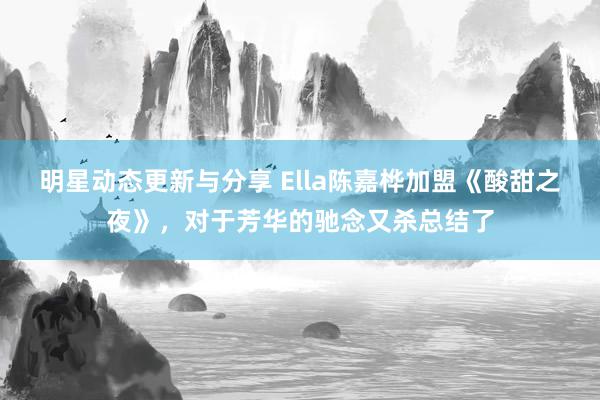 明星动态更新与分享 Ella陈嘉桦加盟《酸甜之夜》，对于芳华的驰念又杀总结了