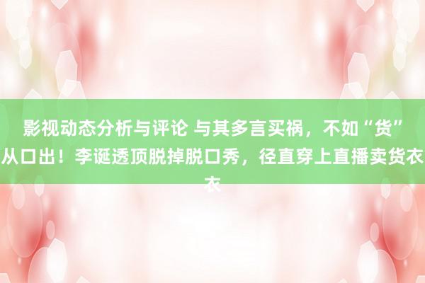 影视动态分析与评论 与其多言买祸，不如“货”从口出！李诞透顶脱掉脱口秀，径直穿上直播卖货衣