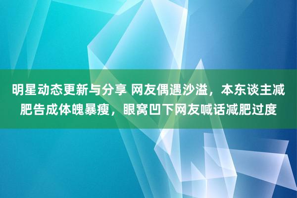 明星动态更新与分享 网友偶遇沙溢，本东谈主减肥告成体魄暴瘦，眼窝凹下网友喊话减肥过度