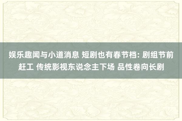 娱乐趣闻与小道消息 短剧也有春节档: 剧组节前赶工 传统影视东说念主下场 品性卷向长剧