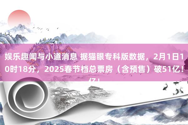 娱乐趣闻与小道消息 据猫眼专科版数据，2月1日10时18分，2025春节档总票房（含预售）破51亿！