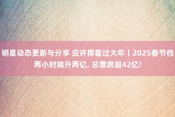 明星动态更新与分享 应许挥霍过大年丨2025春节档两小时飙升两亿, 总票房超42亿!