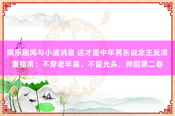 娱乐趣闻与小道消息 这才是中年男东说念主反浓重指南：不穿老年装、不留光头，帅回第二春