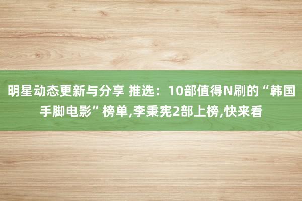 明星动态更新与分享 推选：10部值得N刷的“韩国手脚电影”榜单,李秉宪2部上榜,快来看