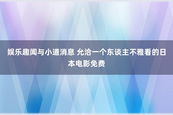 娱乐趣闻与小道消息 允洽一个东谈主不雅看的日本电影免费