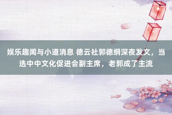 娱乐趣闻与小道消息 德云社郭德纲深夜发文，当选中中文化促进会副主席，老郭成了主流