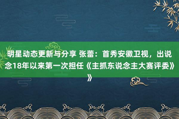 明星动态更新与分享 张蕾：首秀安徽卫视，出说念18年以来第一次担任《主抓东说念主大赛评委》