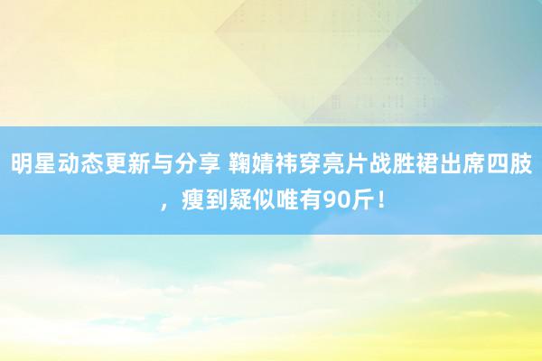 明星动态更新与分享 鞠婧祎穿亮片战胜裙出席四肢，瘦到疑似唯有90斤！