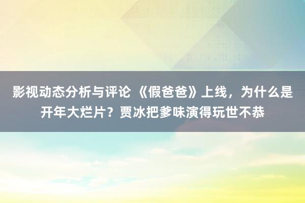 影视动态分析与评论 《假爸爸》上线，为什么是开年大烂片？贾冰把爹味演得玩世不恭