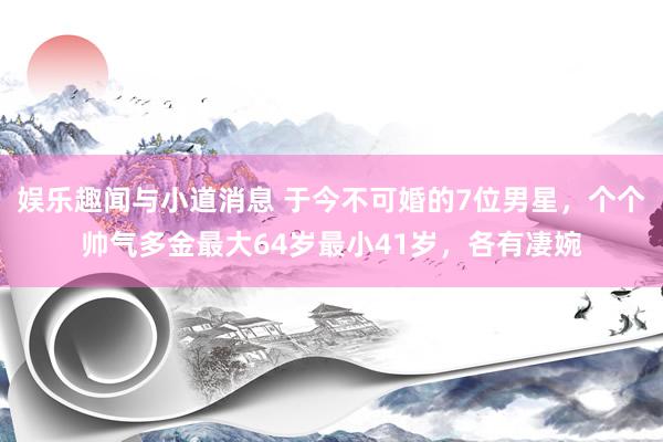 娱乐趣闻与小道消息 于今不可婚的7位男星，个个帅气多金最大64岁最小41岁，各有凄婉