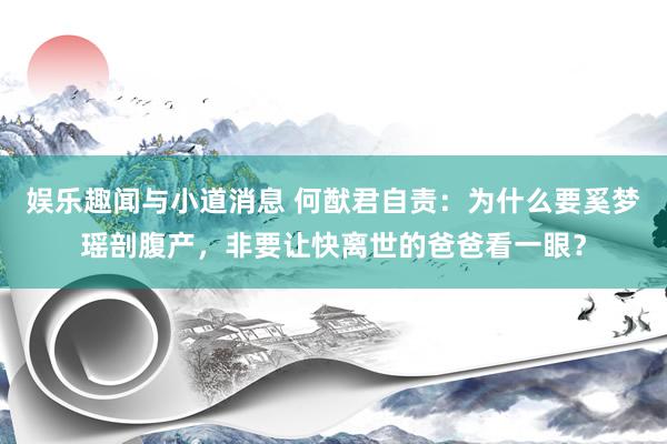 娱乐趣闻与小道消息 何猷君自责：为什么要奚梦瑶剖腹产，非要让快离世的爸爸看一眼？