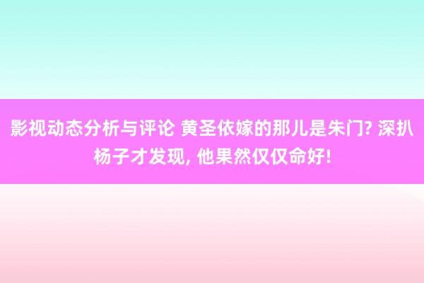 影视动态分析与评论 黄圣依嫁的那儿是朱门? 深扒杨子才发现, 他果然仅仅命好!