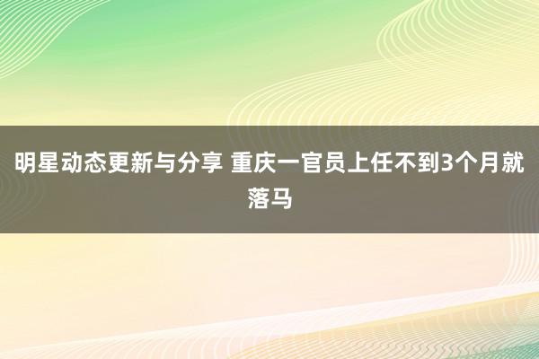 明星动态更新与分享 重庆一官员上任不到3个月就落马