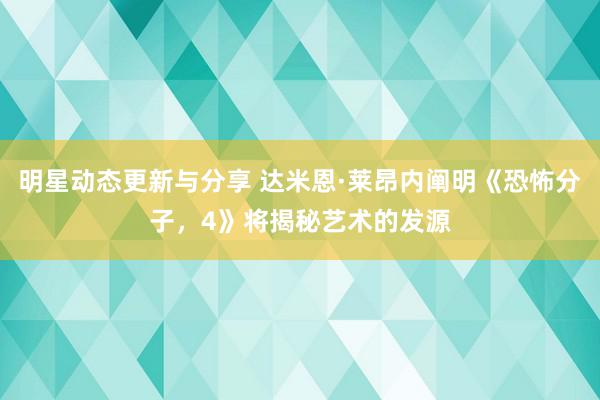 明星动态更新与分享 达米恩·莱昂内阐明《恐怖分子，4》将揭秘艺术的发源