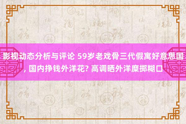 影视动态分析与评论 59岁老戏骨三代假寓好意思国, 国内挣钱外洋花? 高调晒外洋糜掷糊口