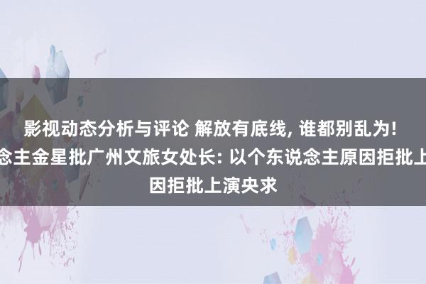 影视动态分析与评论 解放有底线, 谁都别乱为! 艺东说念主金星批广州文旅女处长: 以个东说念主原因拒批上演央求