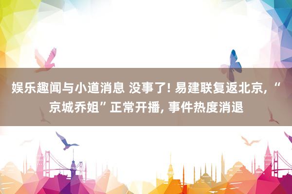 娱乐趣闻与小道消息 没事了! 易建联复返北京, “京城乔姐”正常开播, 事件热度消退