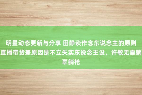 明星动态更新与分享 田静谈作念东说念主的原则，直播带货差原因是不立失实东说念主设，许敏无辜躺枪