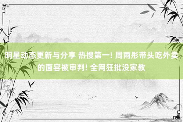 明星动态更新与分享 热搜第一! 周雨彤带头吃外卖的面容被审判! 全网狂批没家教