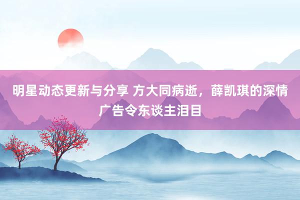 明星动态更新与分享 方大同病逝，薛凯琪的深情广告令东谈主泪目