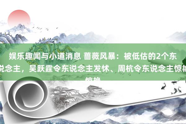 娱乐趣闻与小道消息 蔷薇风暴：被低估的2个东说念主，吴跃霆令东说念主发怵、周杭令东说念主惊艳