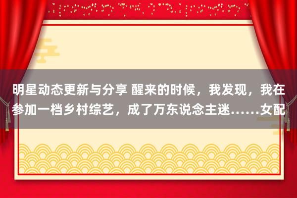 明星动态更新与分享 醒来的时候，我发现，我在参加一档乡村综艺，成了万东说念主迷……女配