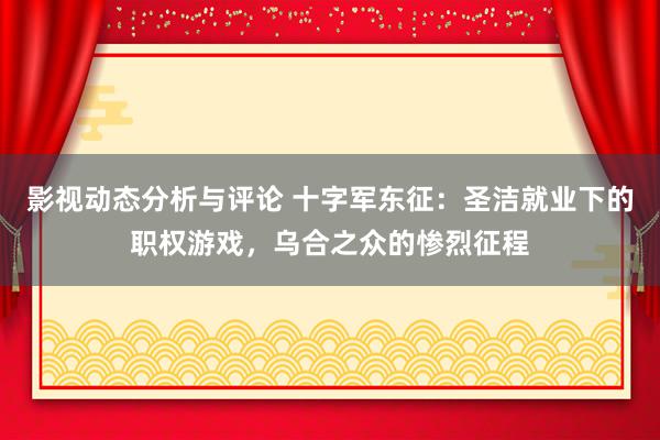 影视动态分析与评论 十字军东征：圣洁就业下的职权游戏，乌合之众的惨烈征程