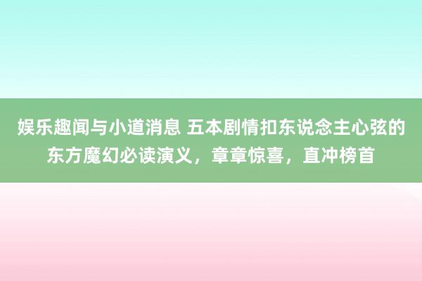 娱乐趣闻与小道消息 五本剧情扣东说念主心弦的东方魔幻必读演义，章章惊喜，直冲榜首