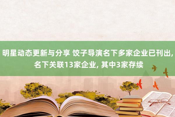 明星动态更新与分享 饺子导演名下多家企业已刊出, 名下关联13家企业, 其中3家存续