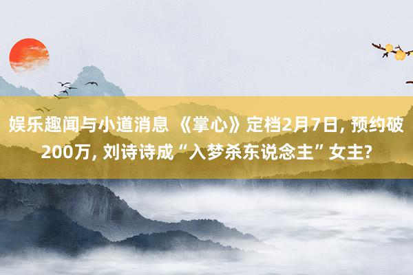 娱乐趣闻与小道消息 《掌心》定档2月7日, 预约破200万, 刘诗诗成“入梦杀东说念主”女主?