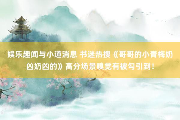 娱乐趣闻与小道消息 书迷热搜《哥哥的小青梅奶凶奶凶的》高分场景嗅觉有被勾引到！