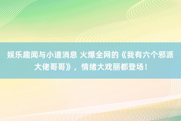 娱乐趣闻与小道消息 火爆全网的《我有六个邪派大佬哥哥》，情绪大戏丽都登场！