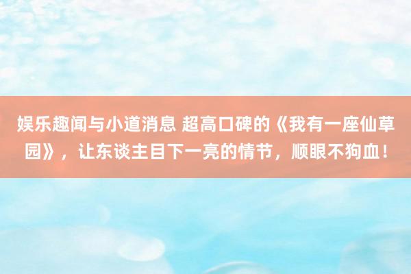 娱乐趣闻与小道消息 超高口碑的《我有一座仙草园》，让东谈主目下一亮的情节，顺眼不狗血！