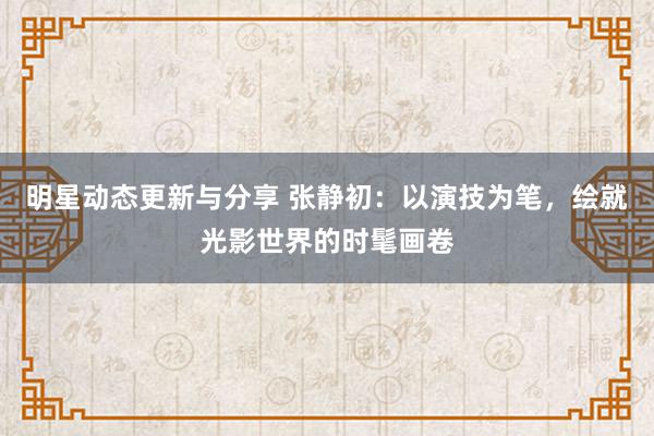 明星动态更新与分享 张静初：以演技为笔，绘就光影世界的时髦画卷