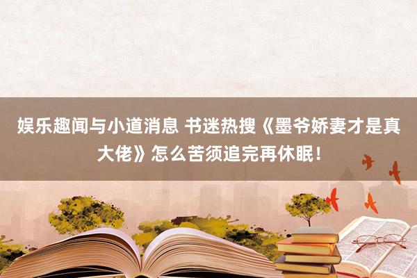 娱乐趣闻与小道消息 书迷热搜《墨爷娇妻才是真大佬》怎么苦须追完再休眠！