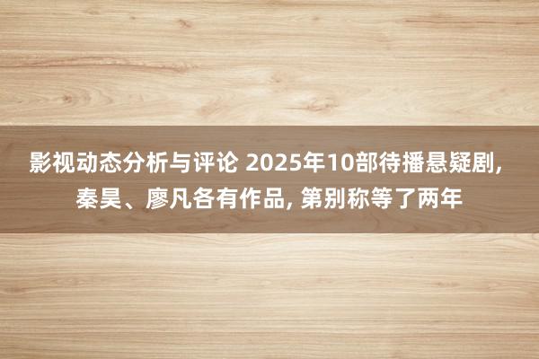 影视动态分析与评论 2025年10部待播悬疑剧, 秦昊、廖凡各有作品, 第别称等了两年