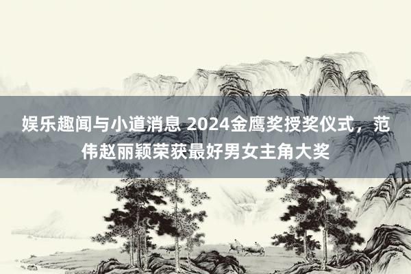 娱乐趣闻与小道消息 2024金鹰奖授奖仪式，范伟赵丽颖荣获最好男女主角大奖