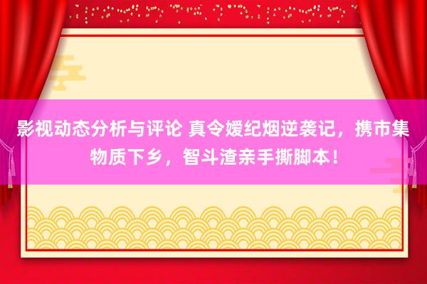 影视动态分析与评论 真令嫒纪烟逆袭记，携市集物质下乡，智斗渣亲手撕脚本！