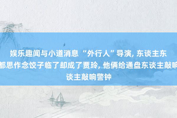 娱乐趣闻与小道消息 “外行人”导演, 东谈主东谈主都思作念饺子临了却成了贾玲, 他俩给通盘东谈主敲响警钟