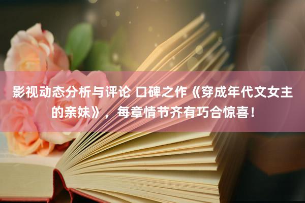 影视动态分析与评论 口碑之作《穿成年代文女主的亲妹》，每章情节齐有巧合惊喜！