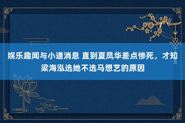 娱乐趣闻与小道消息 直到夏凤华差点惨死，才知梁海泓选她不选马想艺的原因