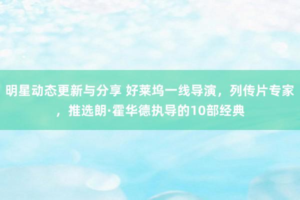 明星动态更新与分享 好莱坞一线导演，列传片专家，推选朗·霍华德执导的10部经典