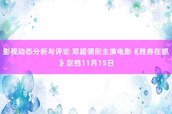 影视动态分析与评论 邓超领衔主演电影《胜券在抓》定档11月15日